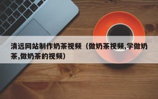 昌乐清远网站制作奶茶视频（做奶茶视频,学做奶茶,做奶茶的视频）