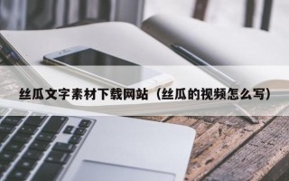 昌乐丝瓜文字素材下载网站（丝瓜的视频怎么写）