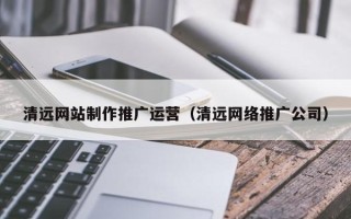 昌乐清远网站制作推广运营（清远网络推广公司）